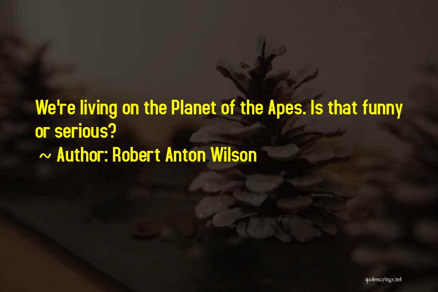 Robert Anton Wilson Quotes: We're Living On The Planet Of The Apes. Is That Funny Or Serious?