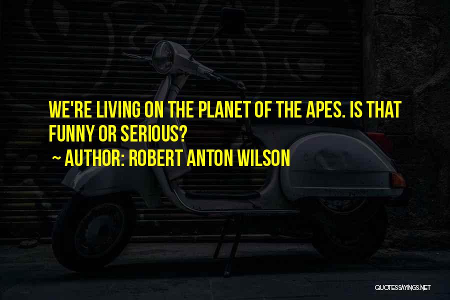 Robert Anton Wilson Quotes: We're Living On The Planet Of The Apes. Is That Funny Or Serious?