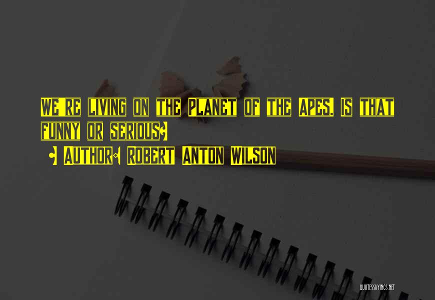 Robert Anton Wilson Quotes: We're Living On The Planet Of The Apes. Is That Funny Or Serious?