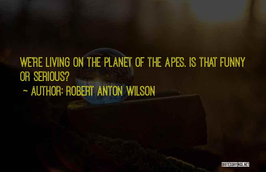 Robert Anton Wilson Quotes: We're Living On The Planet Of The Apes. Is That Funny Or Serious?