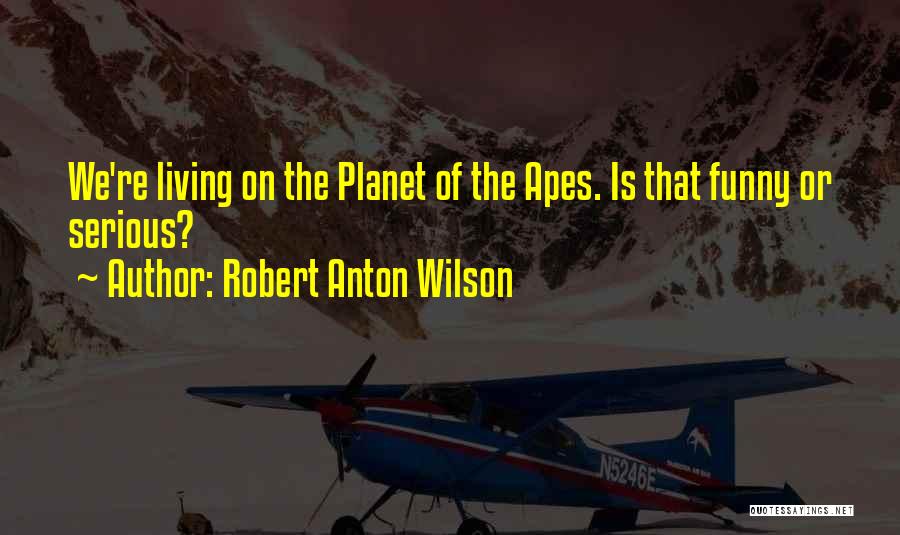 Robert Anton Wilson Quotes: We're Living On The Planet Of The Apes. Is That Funny Or Serious?