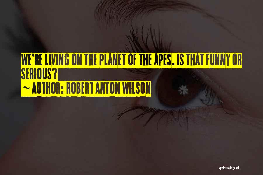 Robert Anton Wilson Quotes: We're Living On The Planet Of The Apes. Is That Funny Or Serious?
