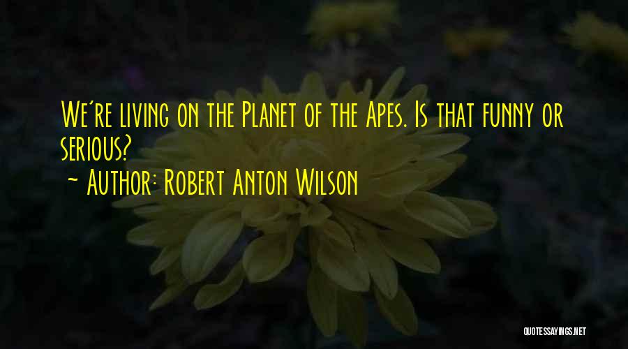 Robert Anton Wilson Quotes: We're Living On The Planet Of The Apes. Is That Funny Or Serious?