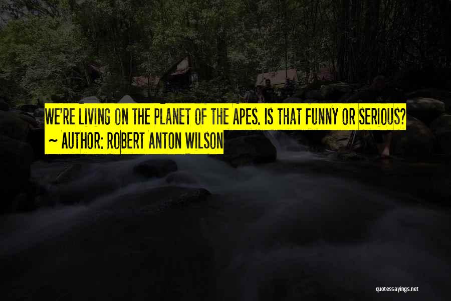 Robert Anton Wilson Quotes: We're Living On The Planet Of The Apes. Is That Funny Or Serious?