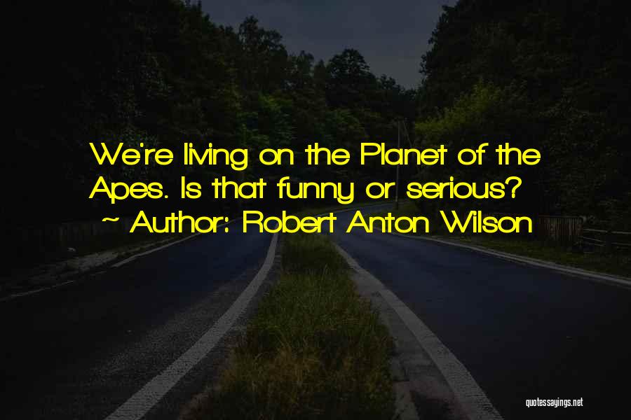 Robert Anton Wilson Quotes: We're Living On The Planet Of The Apes. Is That Funny Or Serious?