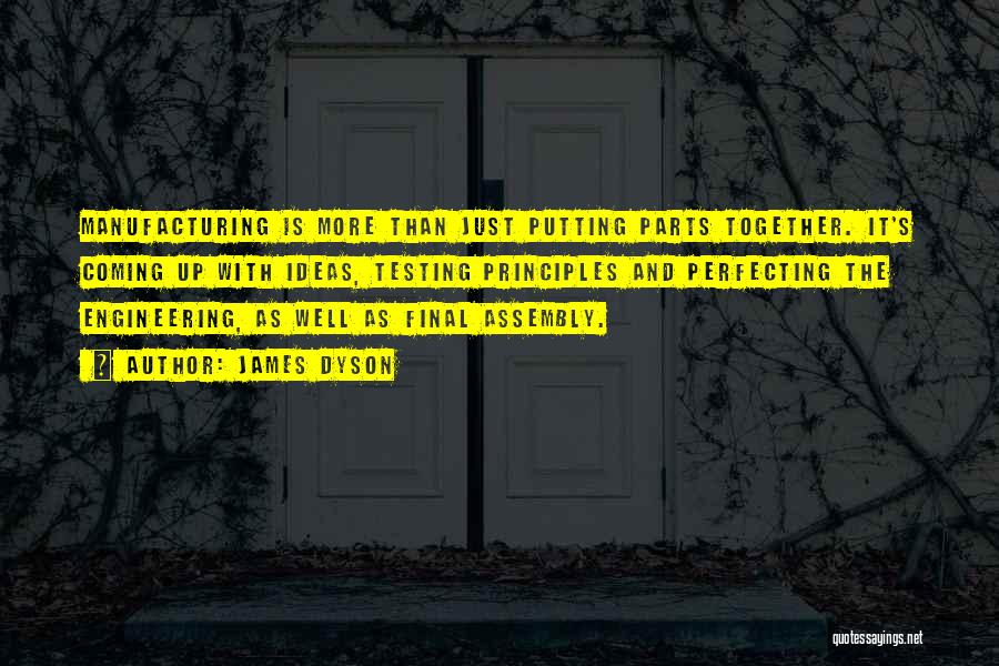 James Dyson Quotes: Manufacturing Is More Than Just Putting Parts Together. It's Coming Up With Ideas, Testing Principles And Perfecting The Engineering, As