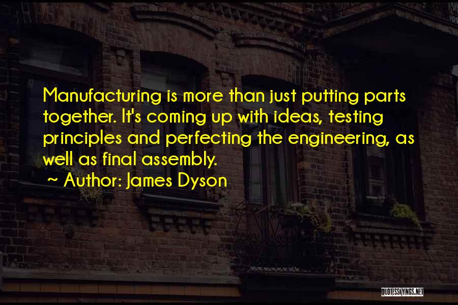 James Dyson Quotes: Manufacturing Is More Than Just Putting Parts Together. It's Coming Up With Ideas, Testing Principles And Perfecting The Engineering, As