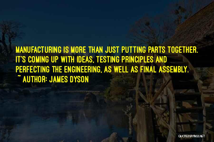 James Dyson Quotes: Manufacturing Is More Than Just Putting Parts Together. It's Coming Up With Ideas, Testing Principles And Perfecting The Engineering, As