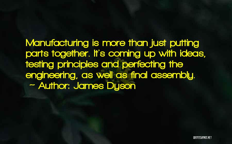 James Dyson Quotes: Manufacturing Is More Than Just Putting Parts Together. It's Coming Up With Ideas, Testing Principles And Perfecting The Engineering, As
