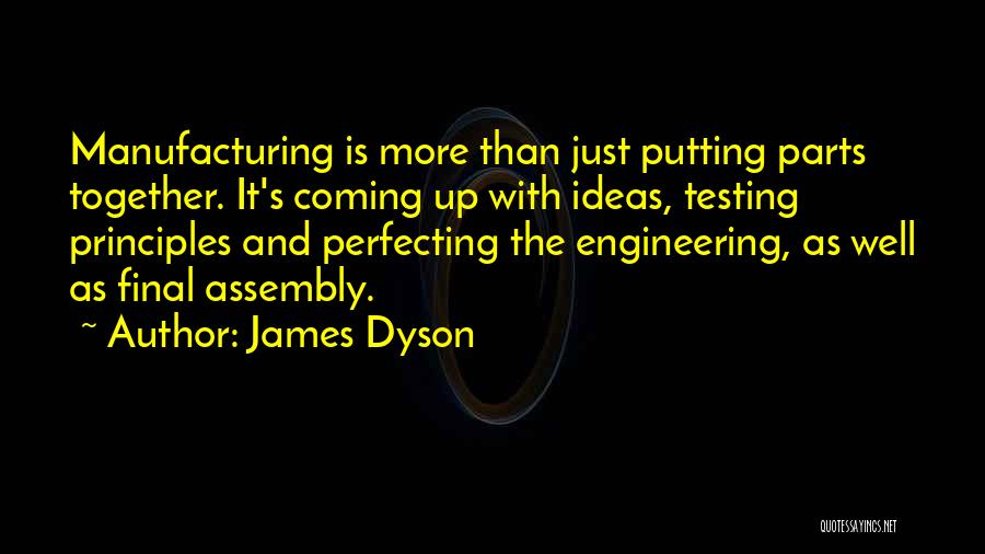 James Dyson Quotes: Manufacturing Is More Than Just Putting Parts Together. It's Coming Up With Ideas, Testing Principles And Perfecting The Engineering, As