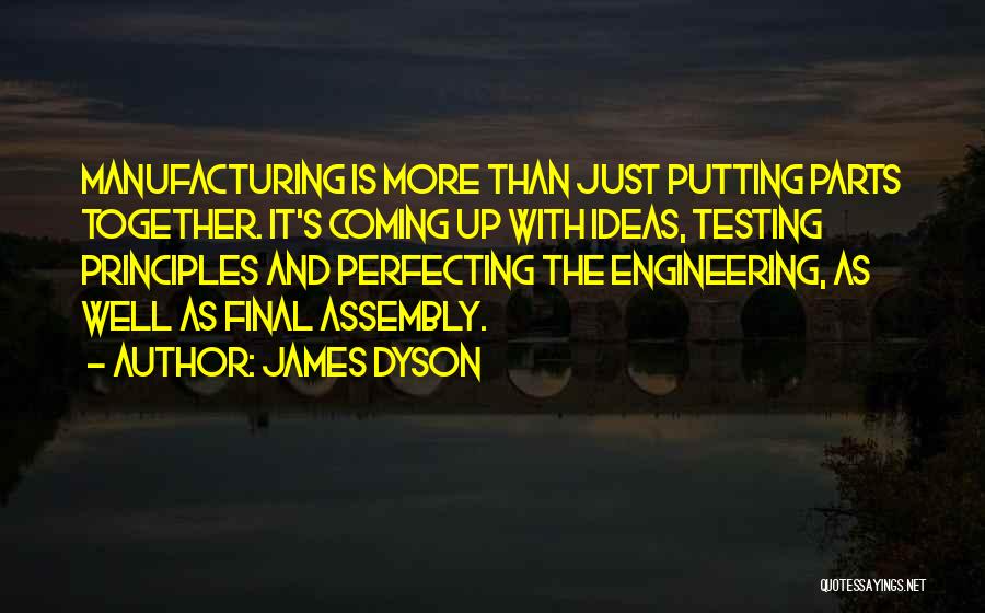 James Dyson Quotes: Manufacturing Is More Than Just Putting Parts Together. It's Coming Up With Ideas, Testing Principles And Perfecting The Engineering, As