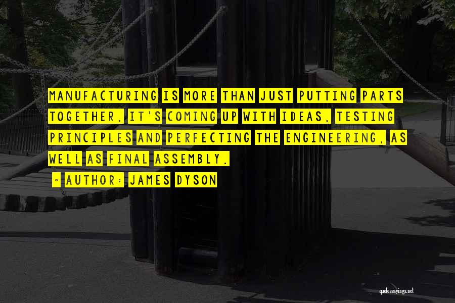 James Dyson Quotes: Manufacturing Is More Than Just Putting Parts Together. It's Coming Up With Ideas, Testing Principles And Perfecting The Engineering, As