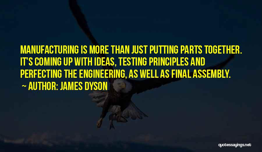 James Dyson Quotes: Manufacturing Is More Than Just Putting Parts Together. It's Coming Up With Ideas, Testing Principles And Perfecting The Engineering, As