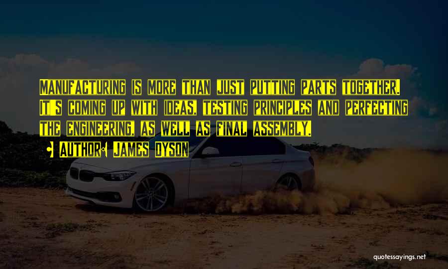 James Dyson Quotes: Manufacturing Is More Than Just Putting Parts Together. It's Coming Up With Ideas, Testing Principles And Perfecting The Engineering, As