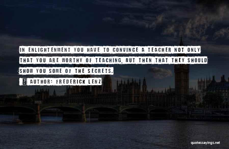 Frederick Lenz Quotes: In Enlightenment You Have To Convince A Teacher Not Only That You Are Worthy Of Teaching, But Then That They