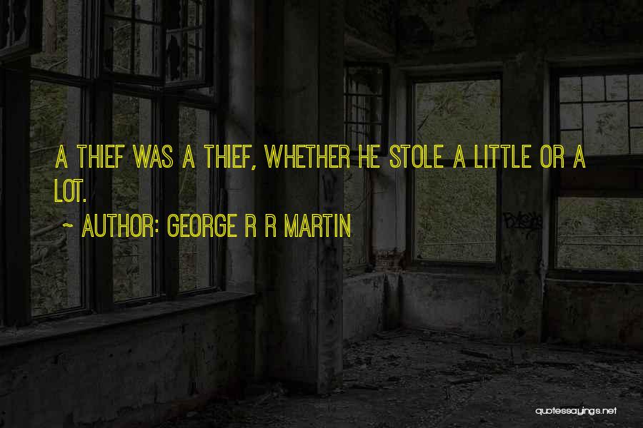 George R R Martin Quotes: A Thief Was A Thief, Whether He Stole A Little Or A Lot.