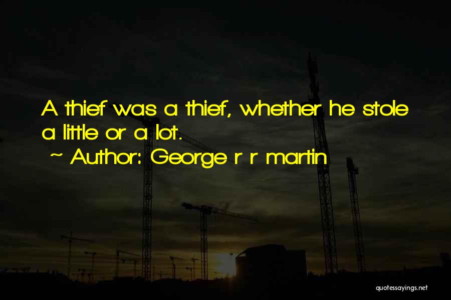 George R R Martin Quotes: A Thief Was A Thief, Whether He Stole A Little Or A Lot.