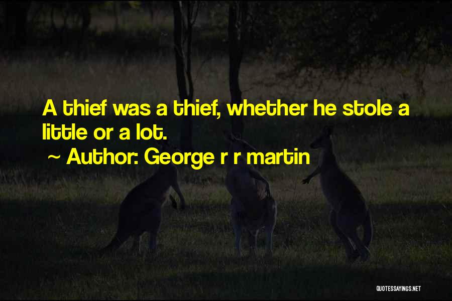 George R R Martin Quotes: A Thief Was A Thief, Whether He Stole A Little Or A Lot.