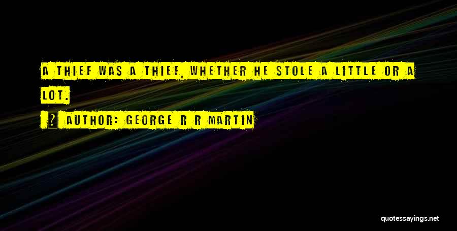 George R R Martin Quotes: A Thief Was A Thief, Whether He Stole A Little Or A Lot.