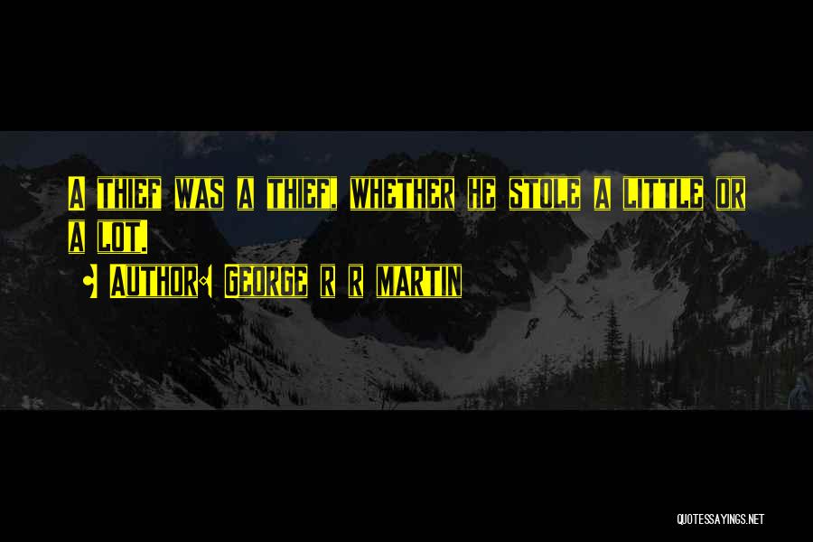 George R R Martin Quotes: A Thief Was A Thief, Whether He Stole A Little Or A Lot.