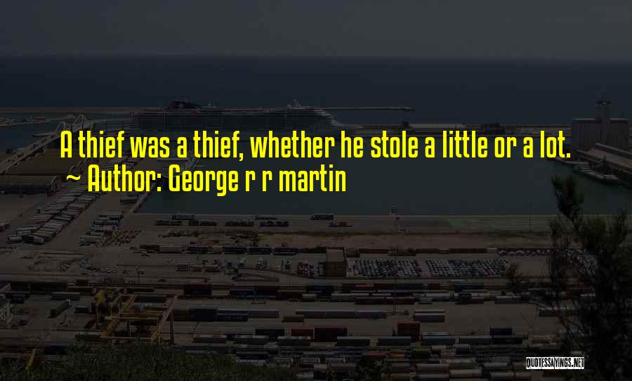 George R R Martin Quotes: A Thief Was A Thief, Whether He Stole A Little Or A Lot.