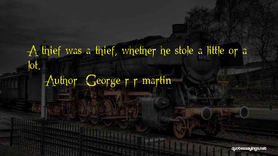 George R R Martin Quotes: A Thief Was A Thief, Whether He Stole A Little Or A Lot.