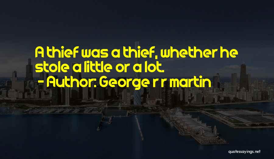 George R R Martin Quotes: A Thief Was A Thief, Whether He Stole A Little Or A Lot.