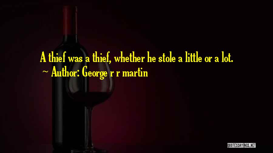 George R R Martin Quotes: A Thief Was A Thief, Whether He Stole A Little Or A Lot.