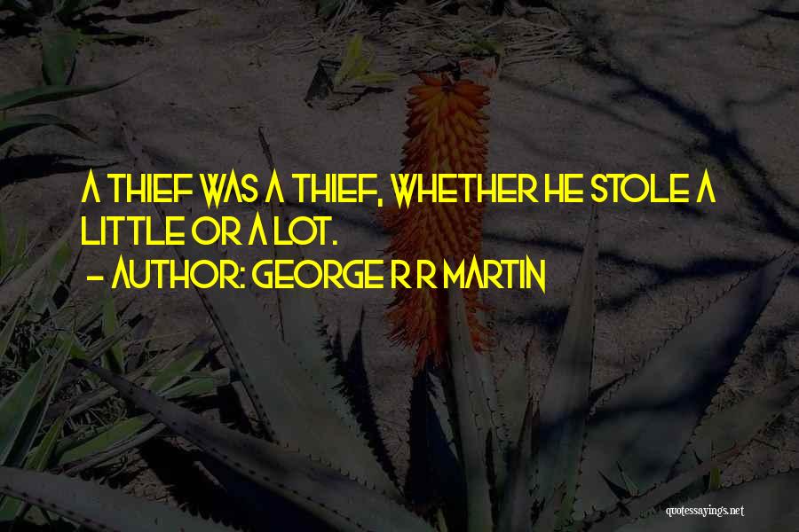 George R R Martin Quotes: A Thief Was A Thief, Whether He Stole A Little Or A Lot.