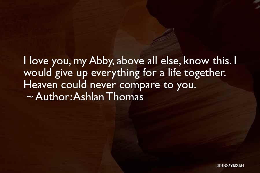 Ashlan Thomas Quotes: I Love You, My Abby, Above All Else, Know This. I Would Give Up Everything For A Life Together. Heaven