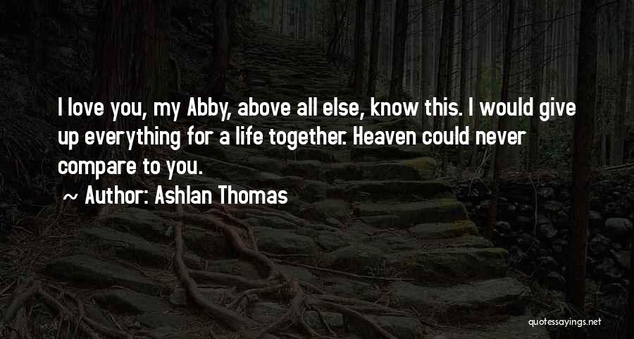 Ashlan Thomas Quotes: I Love You, My Abby, Above All Else, Know This. I Would Give Up Everything For A Life Together. Heaven