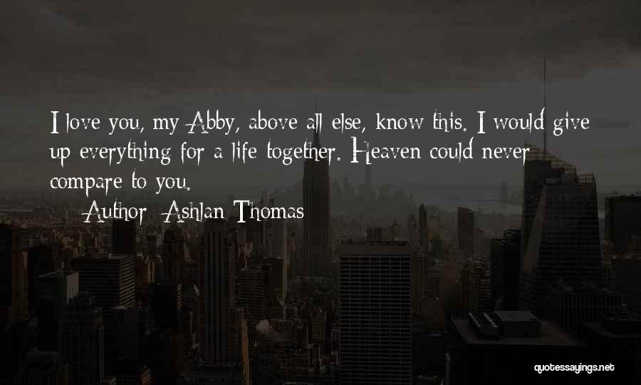 Ashlan Thomas Quotes: I Love You, My Abby, Above All Else, Know This. I Would Give Up Everything For A Life Together. Heaven