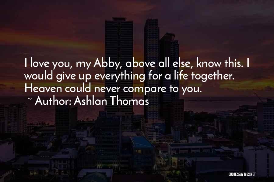 Ashlan Thomas Quotes: I Love You, My Abby, Above All Else, Know This. I Would Give Up Everything For A Life Together. Heaven