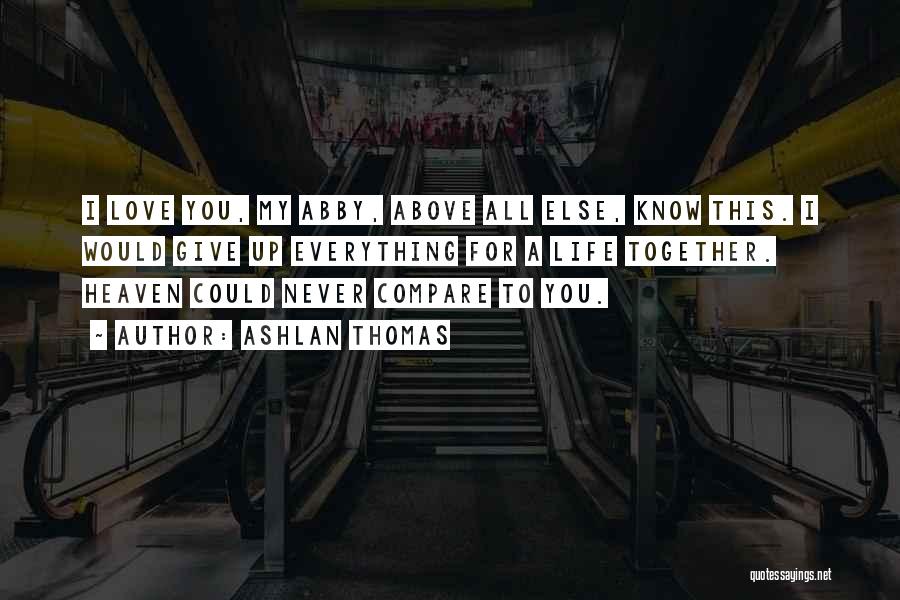 Ashlan Thomas Quotes: I Love You, My Abby, Above All Else, Know This. I Would Give Up Everything For A Life Together. Heaven