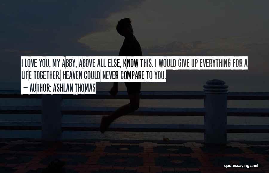 Ashlan Thomas Quotes: I Love You, My Abby, Above All Else, Know This. I Would Give Up Everything For A Life Together. Heaven