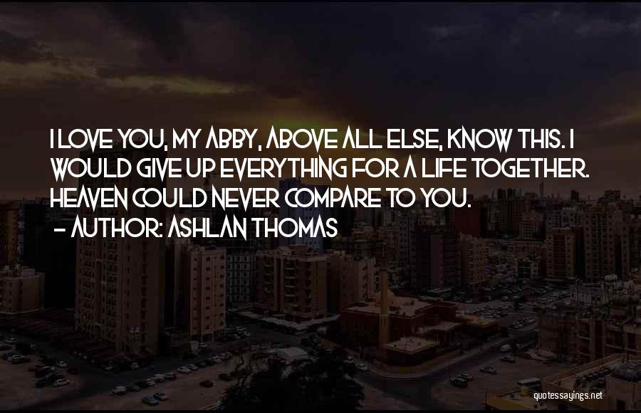 Ashlan Thomas Quotes: I Love You, My Abby, Above All Else, Know This. I Would Give Up Everything For A Life Together. Heaven