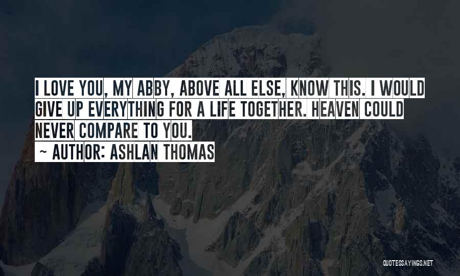 Ashlan Thomas Quotes: I Love You, My Abby, Above All Else, Know This. I Would Give Up Everything For A Life Together. Heaven