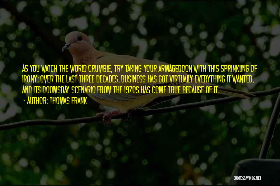 Thomas Frank Quotes: As You Watch The World Crumble, Try Taking Your Armageddon With This Sprinkling Of Irony: Over The Last Three Decades,