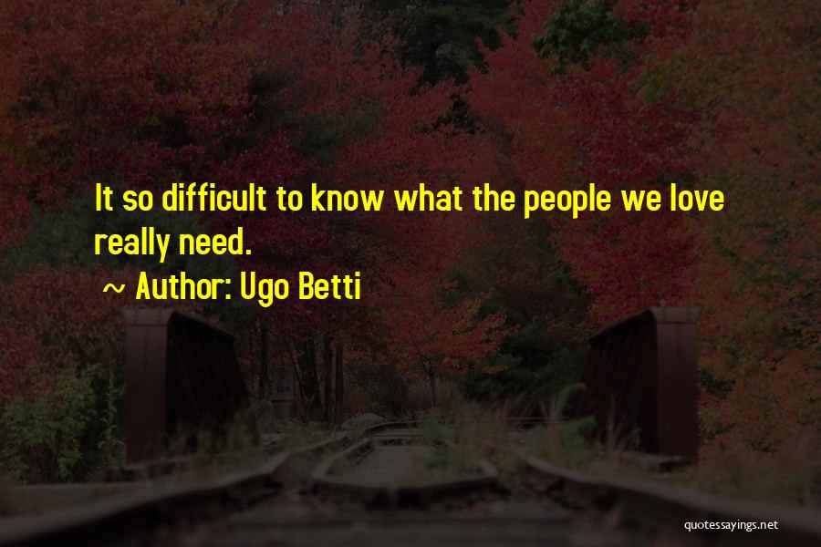 Ugo Betti Quotes: It So Difficult To Know What The People We Love Really Need.
