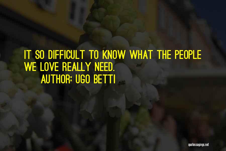 Ugo Betti Quotes: It So Difficult To Know What The People We Love Really Need.