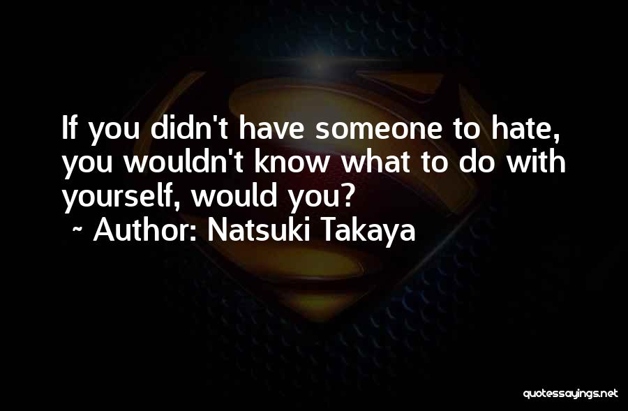 Natsuki Takaya Quotes: If You Didn't Have Someone To Hate, You Wouldn't Know What To Do With Yourself, Would You?