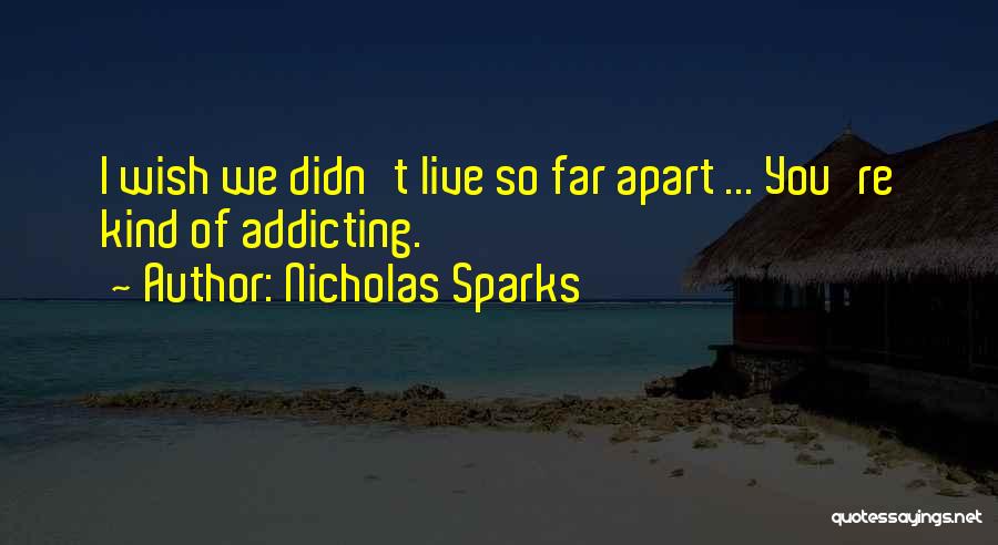 Nicholas Sparks Quotes: I Wish We Didn't Live So Far Apart ... You're Kind Of Addicting.