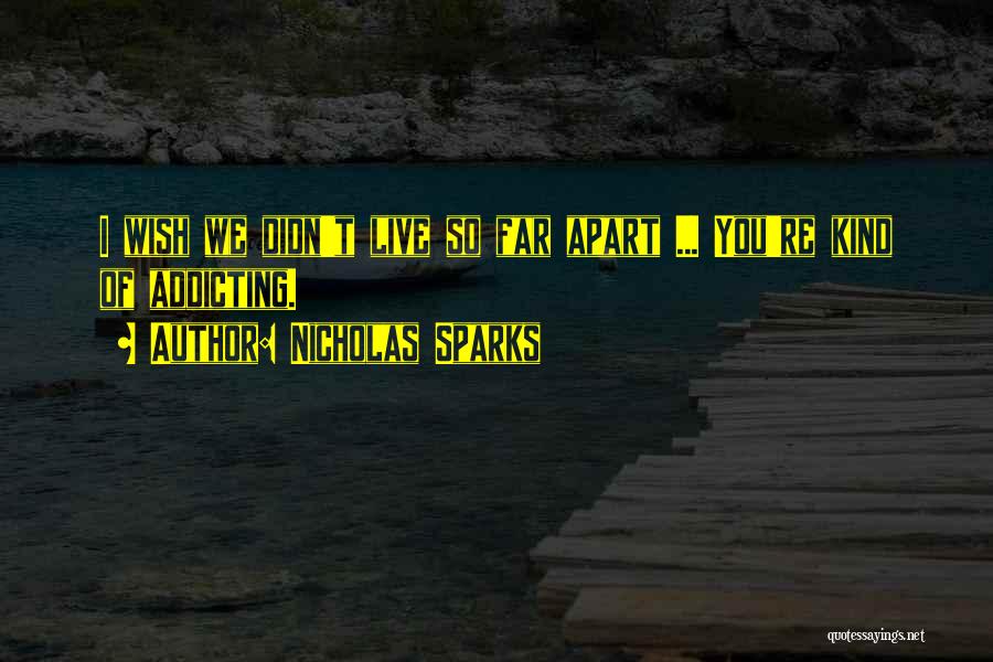 Nicholas Sparks Quotes: I Wish We Didn't Live So Far Apart ... You're Kind Of Addicting.