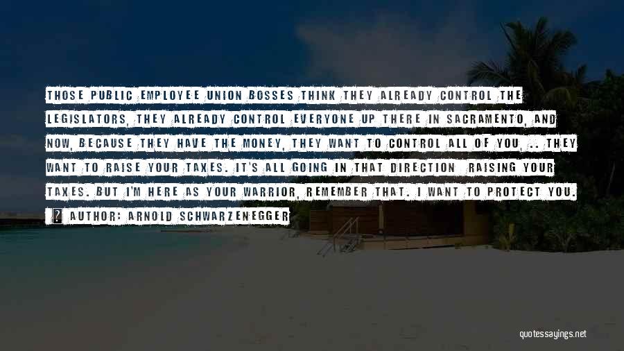 Arnold Schwarzenegger Quotes: Those Public Employee Union Bosses Think They Already Control The Legislators, They Already Control Everyone Up There In Sacramento, And