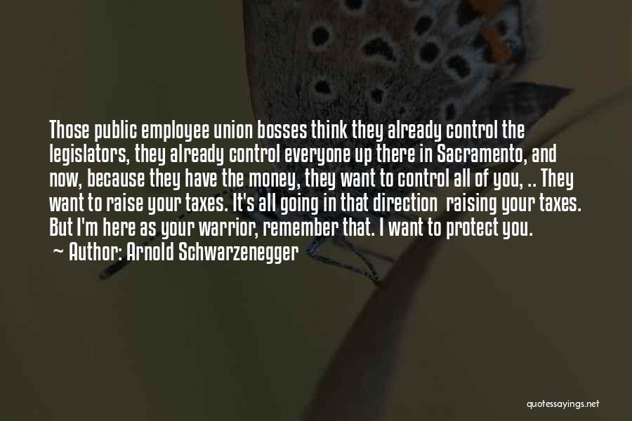 Arnold Schwarzenegger Quotes: Those Public Employee Union Bosses Think They Already Control The Legislators, They Already Control Everyone Up There In Sacramento, And