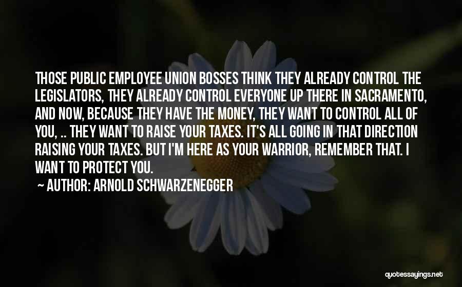 Arnold Schwarzenegger Quotes: Those Public Employee Union Bosses Think They Already Control The Legislators, They Already Control Everyone Up There In Sacramento, And