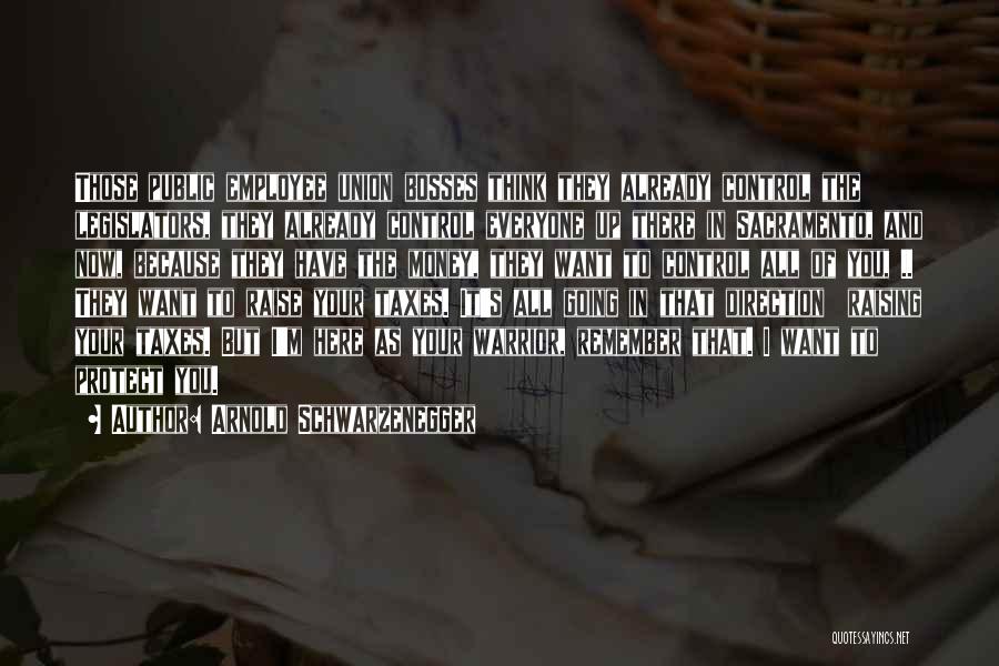 Arnold Schwarzenegger Quotes: Those Public Employee Union Bosses Think They Already Control The Legislators, They Already Control Everyone Up There In Sacramento, And