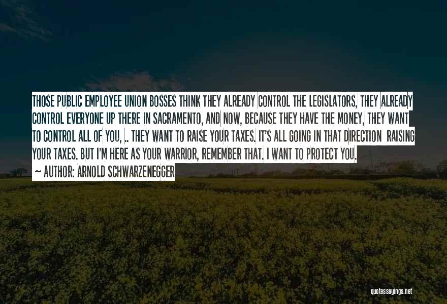 Arnold Schwarzenegger Quotes: Those Public Employee Union Bosses Think They Already Control The Legislators, They Already Control Everyone Up There In Sacramento, And