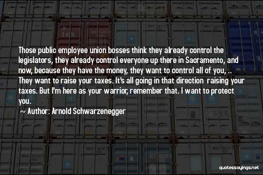 Arnold Schwarzenegger Quotes: Those Public Employee Union Bosses Think They Already Control The Legislators, They Already Control Everyone Up There In Sacramento, And