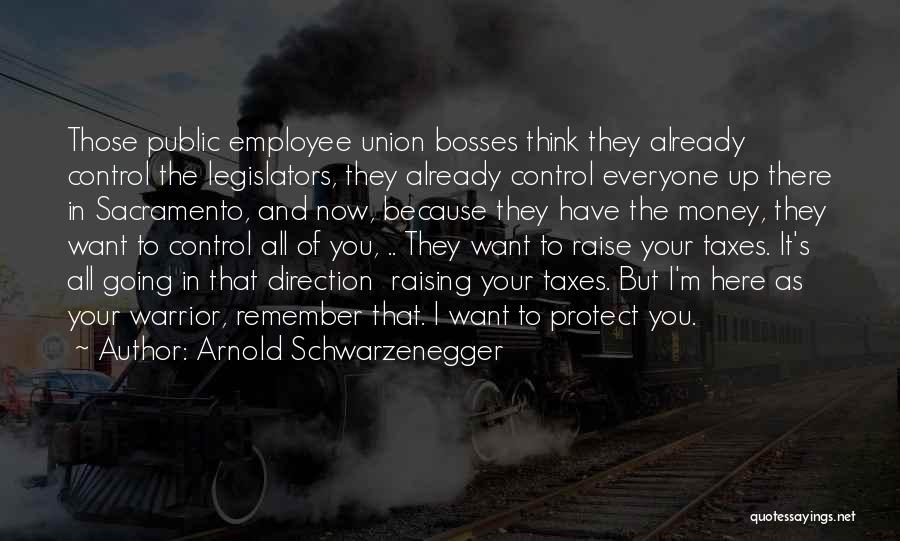 Arnold Schwarzenegger Quotes: Those Public Employee Union Bosses Think They Already Control The Legislators, They Already Control Everyone Up There In Sacramento, And